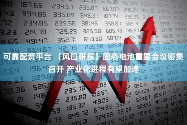 可靠配资平台 【风口研报】固态电池重要会议密集召开 产业化进程有望加速