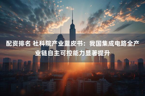 配资排名 社科院产业蓝皮书：我国集成电路全产业链自主可控能力显著提升