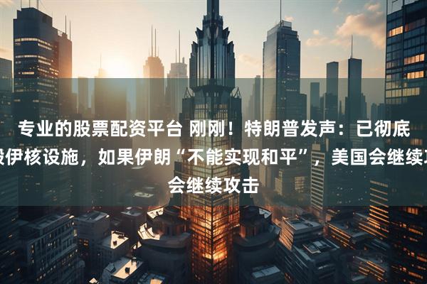 专业的股票配资平台 刚刚！特朗普发声：已彻底摧毁伊核设施，如果伊朗“不能实现和平”，美国会继续攻击