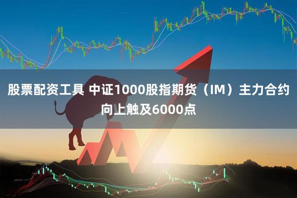 股票配资工具 中证1000股指期货（IM）主力合约向上触及6000点