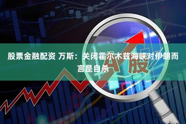 股票金融配资 万斯：关闭霍尔木兹海峡对伊朗而言是自杀