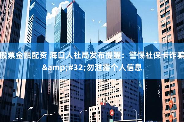 股票金融配资 海口人社局发布提醒：警惕社保卡诈骗&#32;勿泄露个人信息