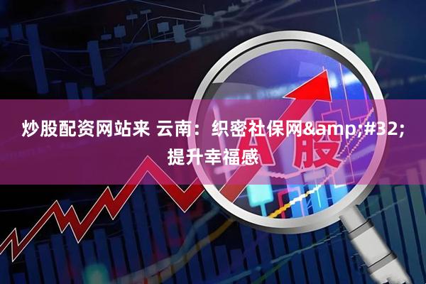 炒股配资网站来 云南：织密社保网&#32;提升幸福感