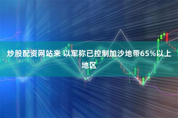 炒股配资网站来 以军称已控制加沙地带65%以上地区