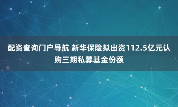 配资查询门户导航 新华保险拟出资112.5亿元认购三期私募基金份额