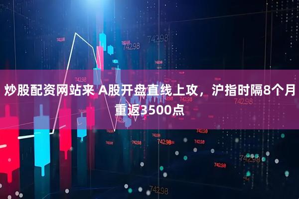 炒股配资网站来 A股开盘直线上攻，沪指时隔8个月重返3500点