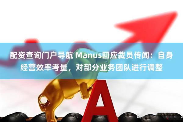 配资查询门户导航 Manus回应裁员传闻：自身经营效率考量，对部分业务团队进行调整