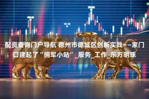 配资查询门户导航 德州市德城区创新实践——家门口建起了“拥军小站”_服务_工作_东方明珠