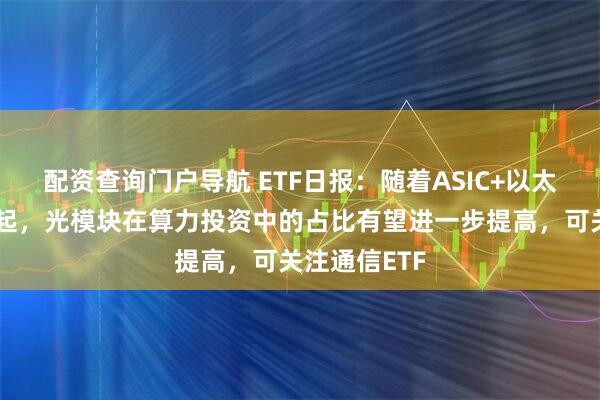配资查询门户导航 ETF日报：随着ASIC+以太网模式的兴起，光模块在算力投资中的占比有望进一步提高，可关注通信ETF