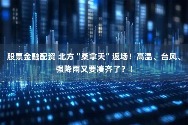 股票金融配资 北方“桑拿天”返场！高温、台风、强降雨又要凑齐了？！