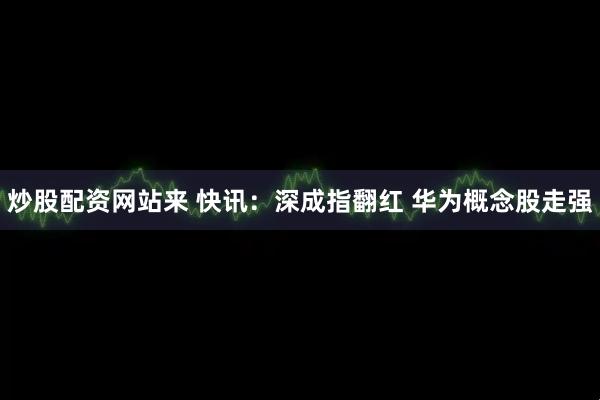 炒股配资网站来 快讯：深成指翻红 华为概念股走强