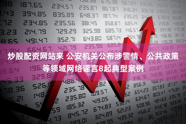 炒股配资网站来 公安机关公布涉警情、公共政策等领域网络谣言8起典型案例