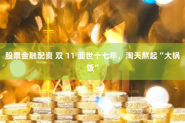 股票金融配资 双 11 面世十七年，淘天熬起“大锅饭”