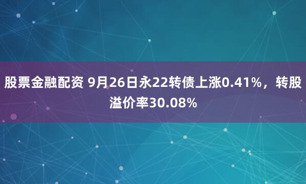 股票金融配资 9月26日永22转债上涨0.41%，转股溢价率30.08%