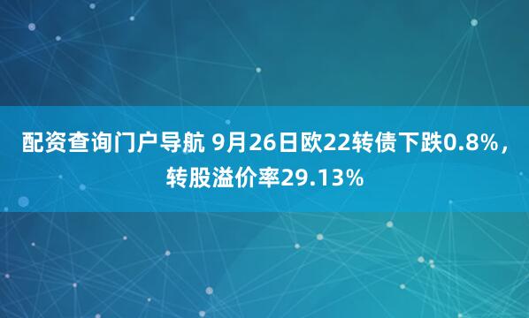 配资查询门户导航 9月26日欧22转债下跌0.8%，转股溢价率29.13%